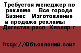 Требуется менеджер по рекламе! - Все города Бизнес » Изготовление и продажа рекламы   . Дагестан респ.,Кизляр г.